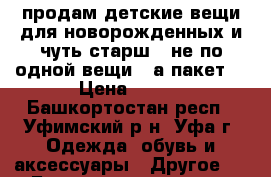 продам детские вещи для новорожденных и чуть старш ( не по одной вещи , а пакет) › Цена ­ 700 - Башкортостан респ., Уфимский р-н, Уфа г. Одежда, обувь и аксессуары » Другое   . Башкортостан респ.